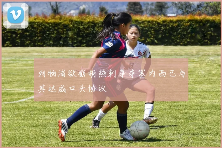 利物浦欲截胡热刺争夺塞内西已与其达成口头协议