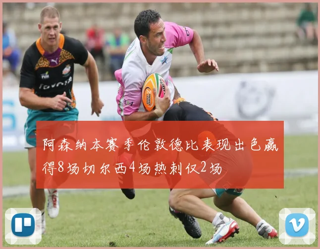 阿森纳本赛季伦敦德比表现出色赢得8场切尔西4场热刺仅2场