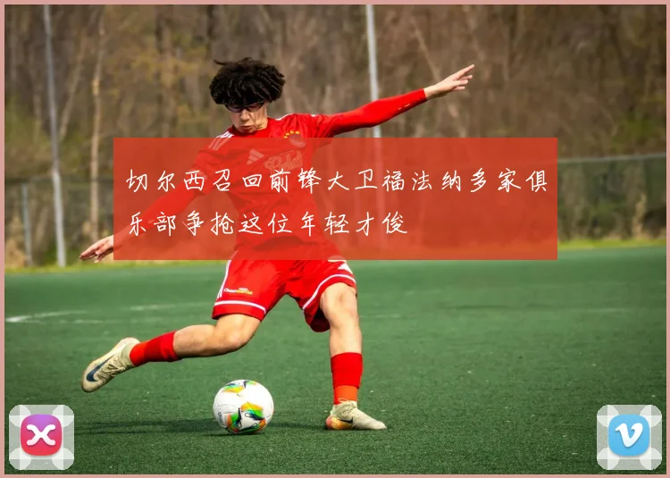 切尔西召回前锋大卫福法纳多家俱乐部争抢这位年轻才俊