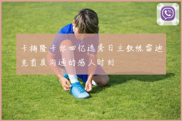 卡梅隆卡尔回忆选秀日主教练雷迪克首度沟通的感人时刻