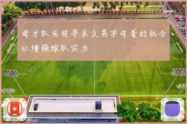 奇才队或将寻求交易字母哥的机会以增强球队实力