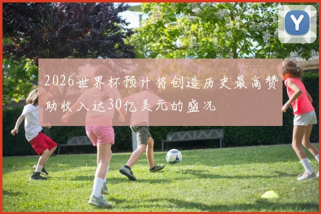 2026世界杯预计将创造历史最高赞助收入达30亿美元的盛况
