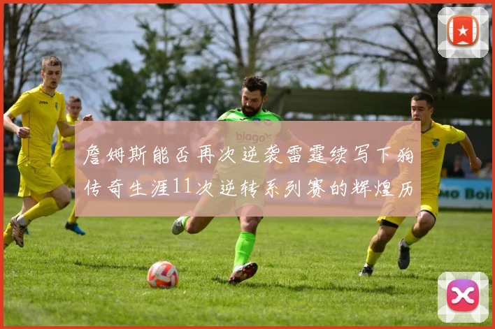 詹姆斯能否再次逆袭雷霆续写下狗传奇生涯11次逆转系列赛的辉煌历史