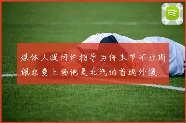 媒体人提问许指导为何末节不让斯佩尔曼上场他是北汽的首选外援