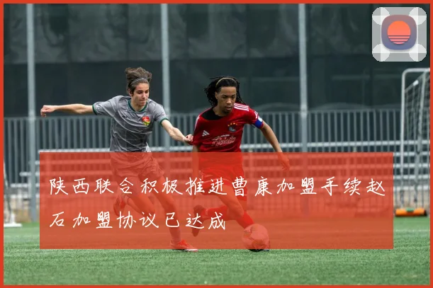陕西联合积极推进曹康加盟手续赵石加盟协议已达成