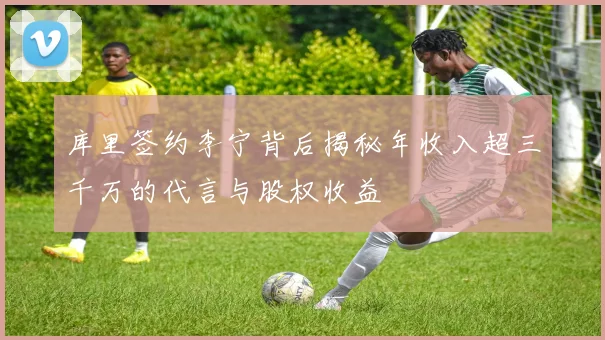 库里签约李宁背后揭秘年收入超三千万的代言与股权收益