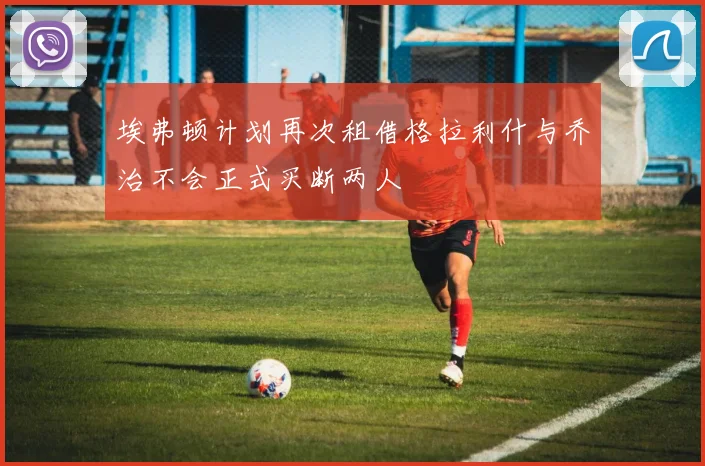 埃弗顿计划再次租借格拉利什与乔治不会正式买断两人