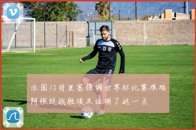 法国门将里塞强调世界杯比赛艰难阿根廷战胜埃及证明了这一点