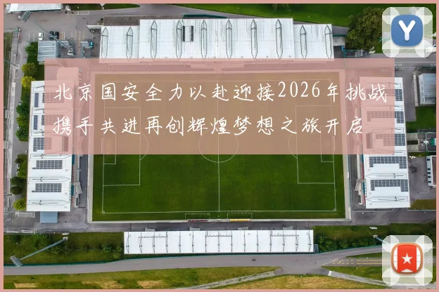 北京国安全力以赴迎接2026年挑战携手共进再创辉煌梦想之旅开启