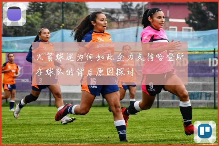 火箭球迷为何如此全力支持哈登所在球队的背后原因探讨