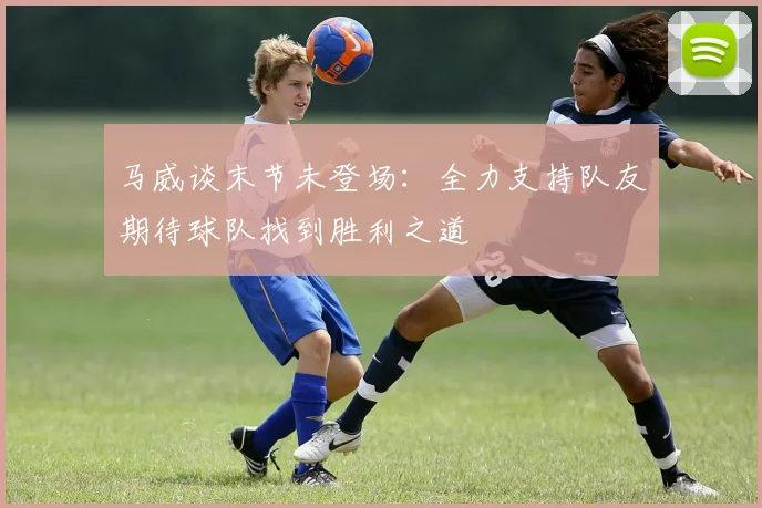 马威谈末节未登场：全力支持队友期待球队找到胜利之道