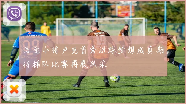 马竞小将卢克首秀进球梦想成真期待梯队比赛再展风采