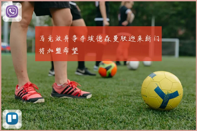 马竞放弃争夺埃德森曼联迎来新门将加盟希望