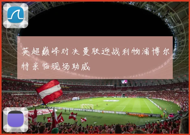 英超巅峰对决曼联迎战利物浦博尔特亲临现场助威