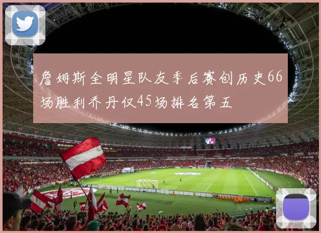 詹姆斯全明星队友季后赛创历史66场胜利乔丹仅45场排名第五