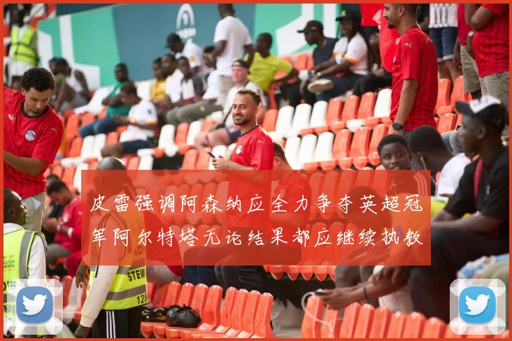 皮雷强调阿森纳应全力争夺英超冠军阿尔特塔无论结果都应继续执教