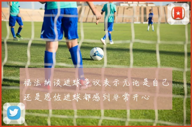 福法纳谈进球争议表示无论是自己还是恩佐进球都感到非常开心
