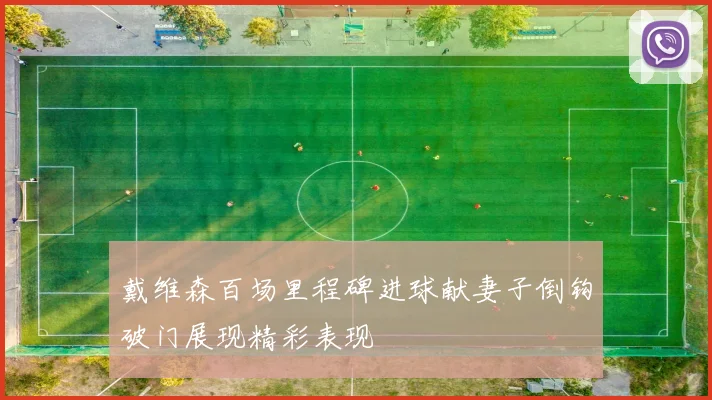 戴维森百场里程碑进球献妻子倒钩破门展现精彩表现