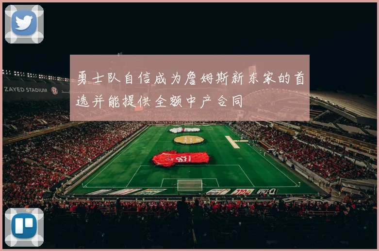 勇士队自信成为詹姆斯新东家的首选并能提供全额中产合同