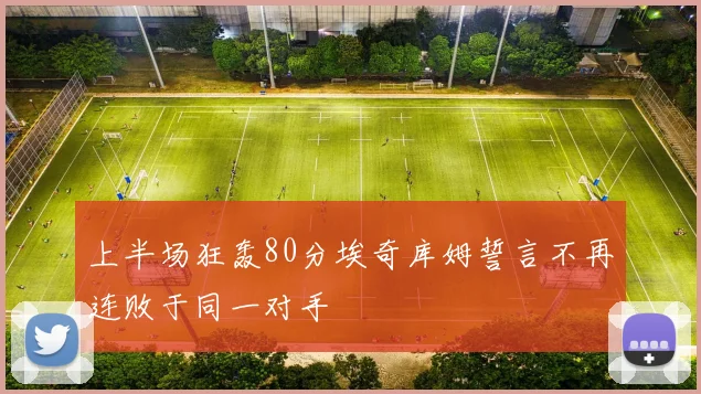 上半场狂轰80分埃奇库姆誓言不再连败于同一对手
