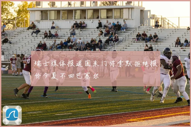 瑞士媒体报道国米门将索默拒绝报价今夏不回巴塞尔