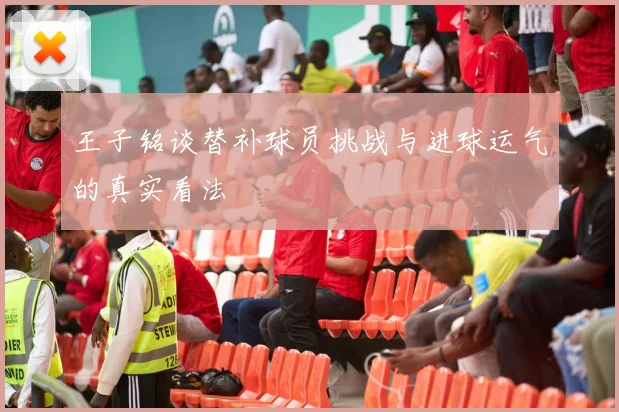 王子铭谈替补球员挑战与进球运气的真实看法