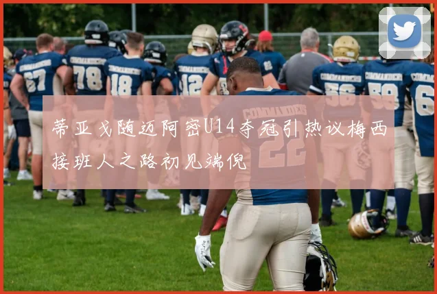蒂亚戈随迈阿密U14夺冠引热议梅西接班人之路初见端倪