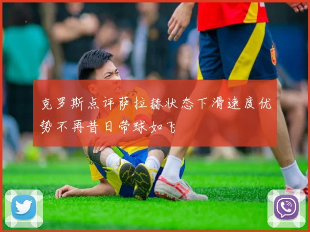 克罗斯点评萨拉赫状态下滑速度优势不再昔日带球如飞