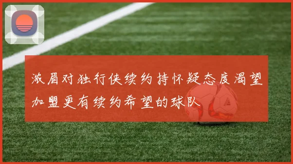 浓眉对独行侠续约持怀疑态度渴望加盟更有续约希望的球队