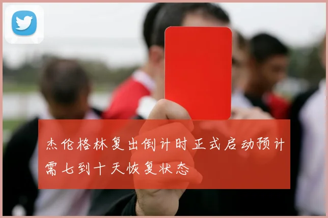 杰伦格林复出倒计时正式启动预计需七到十天恢复状态