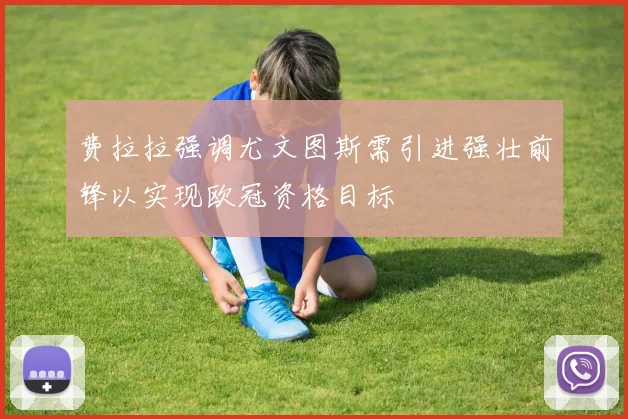 费拉拉强调尤文图斯需引进强壮前锋以实现欧冠资格目标