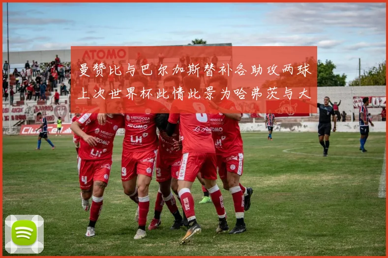 曼赞比与巴尔加斯替补各助攻两球上次世界杯此情此景为哈弗茨与大菲尔