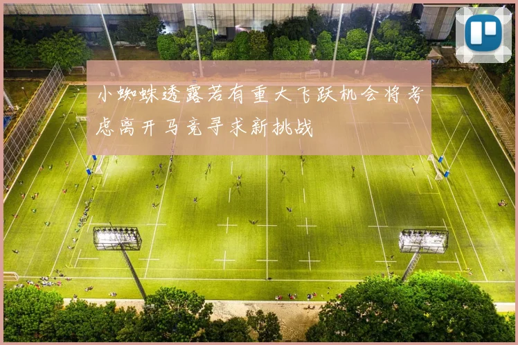 小蜘蛛透露若有重大飞跃机会将考虑离开马竞寻求新挑战