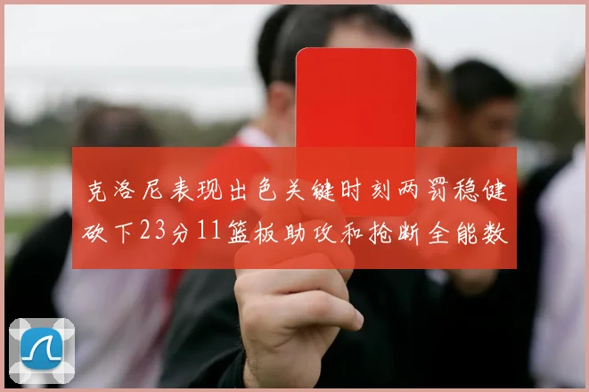 克洛尼表现出色关键时刻两罚稳健砍下23分11篮板助攻和抢断全能数据