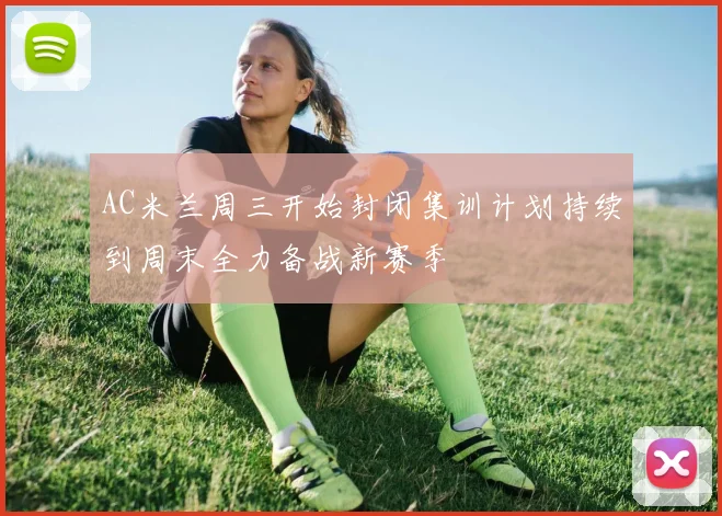 AC米兰周三开始封闭集训计划持续到周末全力备战新赛季