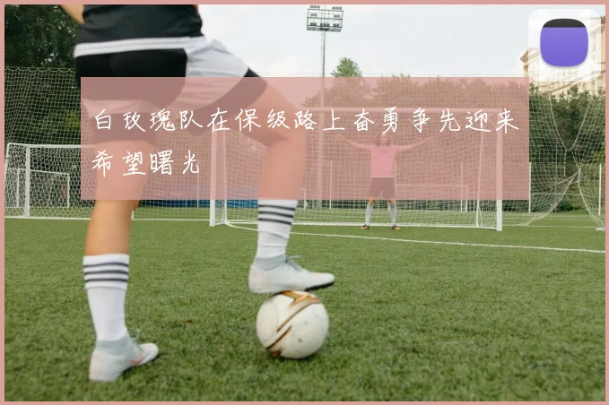 白玫瑰队在保级路上奋勇争先迎来希望曙光