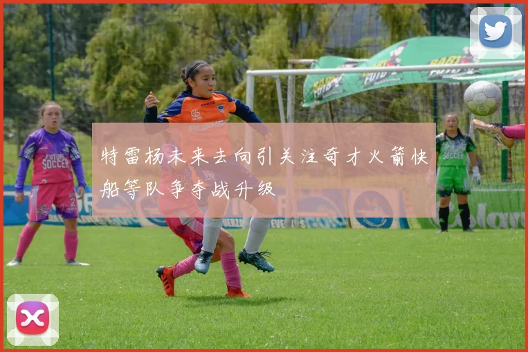 特雷杨未来去向引关注奇才火箭快船等队争夺战升级