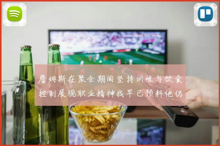 詹姆斯在聚会期间坚持训练与饮食控制展现职业精神我早已预料他仍将出战
