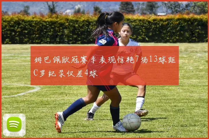 姆巴佩欧冠赛季表现惊艳7场13球距C罗纪录仅差4球