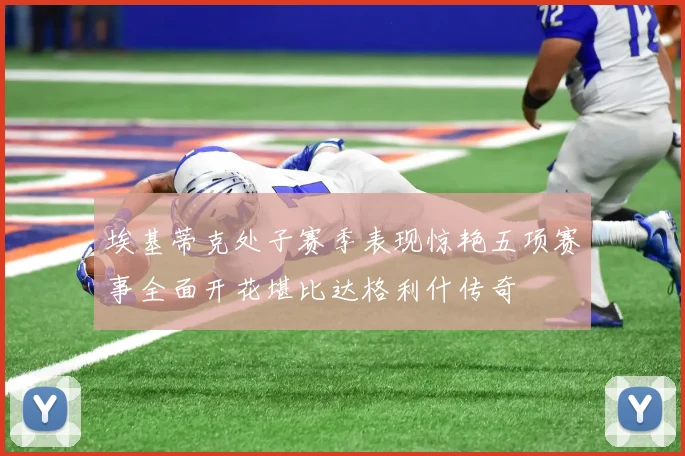 埃基蒂克处子赛季表现惊艳五项赛事全面开花堪比达格利什传奇