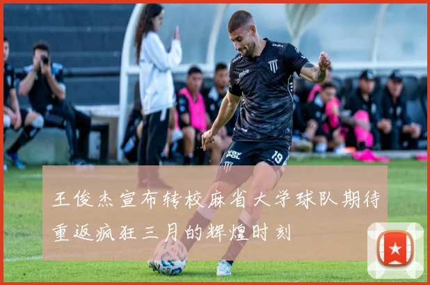 王俊杰宣布转校麻省大学球队期待重返疯狂三月的辉煌时刻