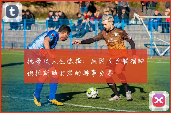 托蒂谈人生选择：纳因戈兰解宿醉德拉斯助打架的趣事分享