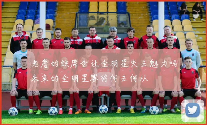 老詹的缺席会让全明星失去魅力吗未来的全明星赛将何去何从