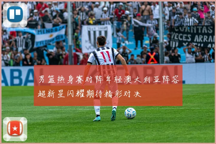 男篮热身赛对阵年轻澳大利亚阵容超新星闪耀期待精彩对决